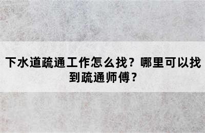 下水道疏通工作怎么找？哪里可以找到疏通师傅？