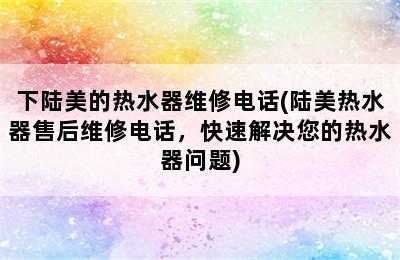 下陆美的热水器维修电话(陆美热水器售后维修电话，快速解决您的热水器问题)