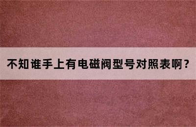 不知谁手上有电磁阀型号对照表啊？