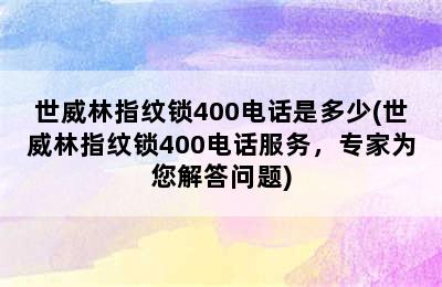 世威林指纹锁400电话是多少(世威林指纹锁400电话服务，专家为您解答问题)