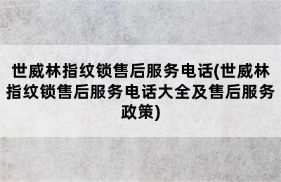 世威林指纹锁售后服务电话(世威林指纹锁售后服务电话大全及售后服务政策)