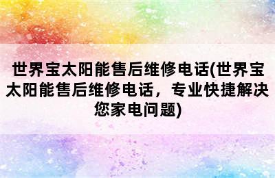 世界宝太阳能售后维修电话(世界宝太阳能售后维修电话，专业快捷解决您家电问题)