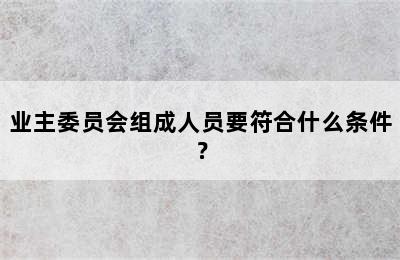 业主委员会组成人员要符合什么条件？