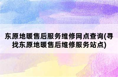 东原地暖售后服务维修网点查询(寻找东原地暖售后维修服务站点)