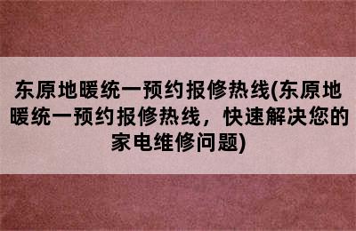 东原地暖统一预约报修热线(东原地暖统一预约报修热线，快速解决您的家电维修问题)