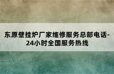 东原壁挂炉厂家维修服务总部电话-24小时全国服务热线