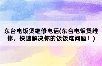 东台电饭煲维修电话(东台电饭煲维修，快速解决你的饭饭难问题！)