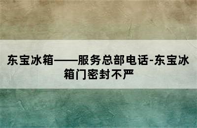 东宝冰箱——服务总部电话-东宝冰箱门密封不严