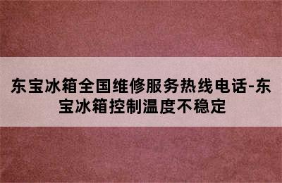 东宝冰箱全国维修服务热线电话-东宝冰箱控制温度不稳定