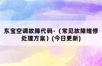 东宝空调故障代码-（常见故障维修处理方案）(今日更新)