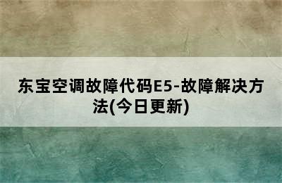 东宝空调故障代码E5-故障解决方法(今日更新)