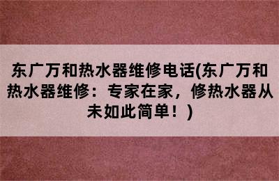 东广万和热水器维修电话(东广万和热水器维修：专家在家，修热水器从未如此简单！)