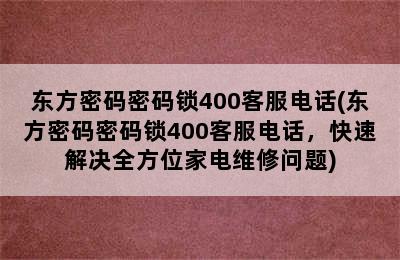 东方密码密码锁400客服电话(东方密码密码锁400客服电话，快速解决全方位家电维修问题)