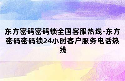 东方密码密码锁全国客服热线-东方密码密码锁24小时客户服务电话热线