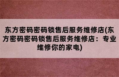 东方密码密码锁售后服务维修店(东方密码密码锁售后服务维修店：专业维修你的家电)