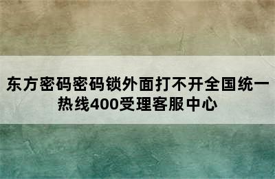 东方密码密码锁外面打不开全国统一热线400受理客服中心