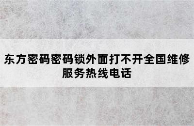 东方密码密码锁外面打不开全国维修服务热线电话