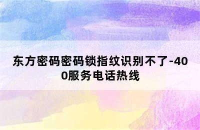 东方密码密码锁指纹识别不了-400服务电话热线