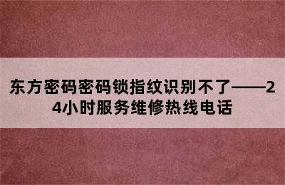 东方密码密码锁指纹识别不了——24小时服务维修热线电话