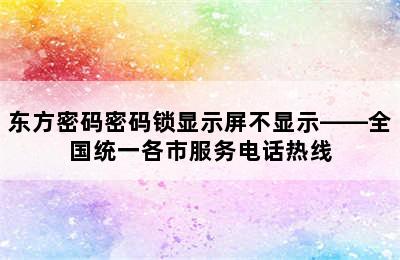 东方密码密码锁显示屏不显示——全国统一各市服务电话热线