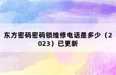 东方密码密码锁维修电话是多少（2023）已更新