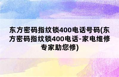 东方密码指纹锁400电话号码(东方密码指纹锁400电话-家电维修专家助您修)