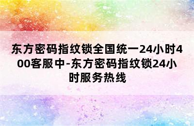 东方密码指纹锁全国统一24小时400客服中-东方密码指纹锁24小时服务热线