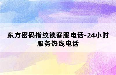 东方密码指纹锁客服电话-24小时服务热线电话