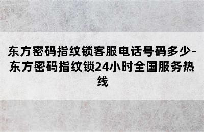 东方密码指纹锁客服电话号码多少-东方密码指纹锁24小时全国服务热线