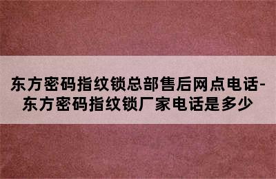 东方密码指纹锁总部售后网点电话-东方密码指纹锁厂家电话是多少