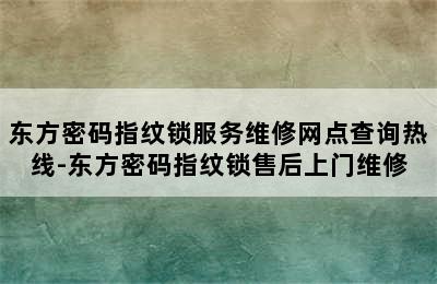 东方密码指纹锁服务维修网点查询热线-东方密码指纹锁售后上门维修