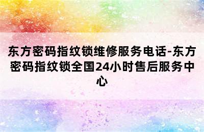 东方密码指纹锁维修服务电话-东方密码指纹锁全国24小时售后服务中心