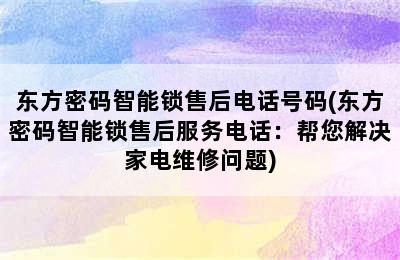 东方密码智能锁售后电话号码(东方密码智能锁售后服务电话：帮您解决家电维修问题)