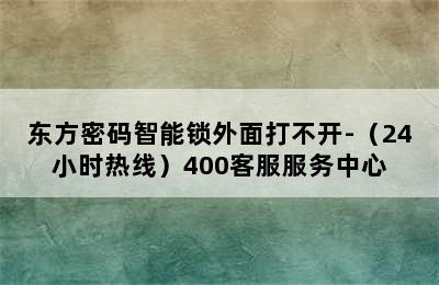 东方密码智能锁外面打不开-（24小时热线）400客服服务中心