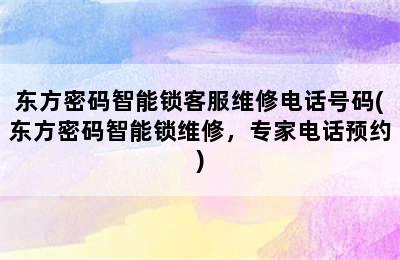 东方密码智能锁客服维修电话号码(东方密码智能锁维修，专家电话预约)