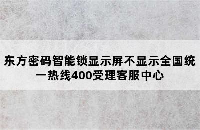 东方密码智能锁显示屏不显示全国统一热线400受理客服中心