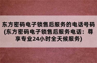 东方密码电子锁售后服务的电话号码(东方密码电子锁售后服务电话：尊享专业24小时全天候服务)