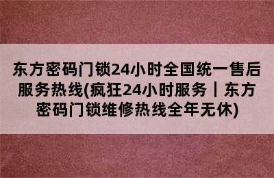 东方密码门锁24小时全国统一售后服务热线(疯狂24小时服务｜东方密码门锁维修热线全年无休)