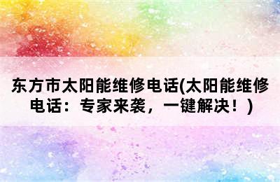 东方市太阳能维修电话(太阳能维修电话：专家来袭，一键解决！)