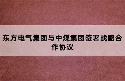 东方电气集团与中煤集团签署战略合作协议