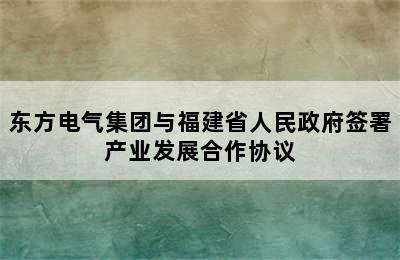 东方电气集团与福建省人民政府签署产业发展合作协议