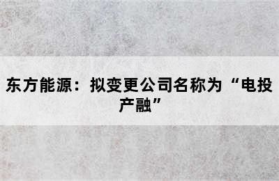 东方能源：拟变更公司名称为“电投产融”