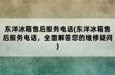 东洋冰箱售后服务电话(东洋冰箱售后服务电话，全面解答您的维修疑问)