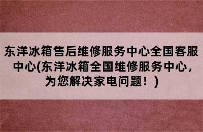 东洋冰箱售后维修服务中心全国客服中心(东洋冰箱全国维修服务中心，为您解决家电问题！)