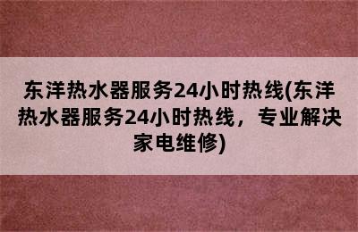 东洋热水器服务24小时热线(东洋热水器服务24小时热线，专业解决家电维修)