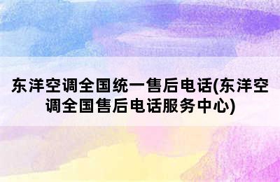 东洋空调全国统一售后电话(东洋空调全国售后电话服务中心)