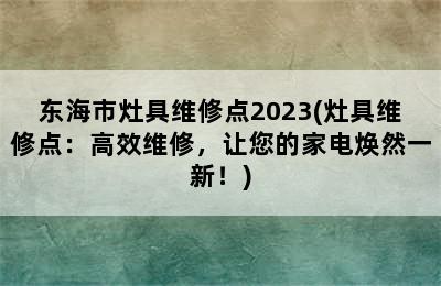 东海市灶具维修点2023(灶具维修点：高效维修，让您的家电焕然一新！)