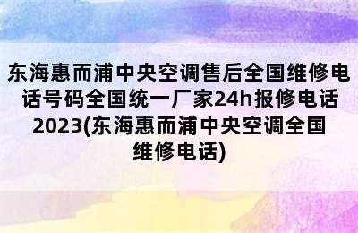 东海惠而浦中央空调售后全国维修电话号码全国统一厂家24h报修电话2023(东海惠而浦中央空调全国维修电话)