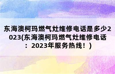 东海澳柯玛燃气灶维修电话是多少2023(东海澳柯玛燃气灶维修电话：2023年服务热线！)