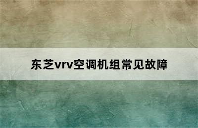 东芝vrv空调机组常见故障